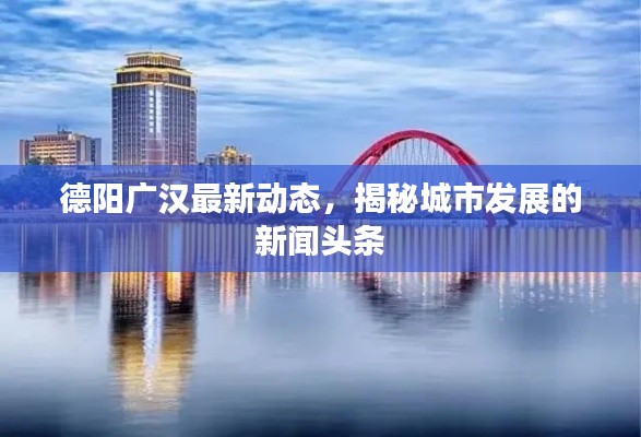 德陽(yáng)廣漢最新動(dòng)態(tài)，揭秘城市發(fā)展的新聞?lì)^條
