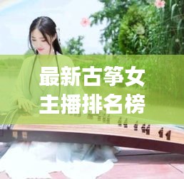 最新古箏女主播排名榜TOP10，深度解析