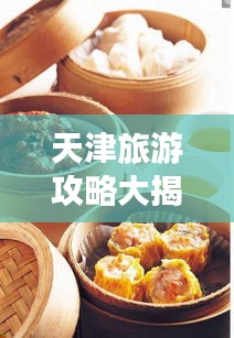 天津旅游攻略大揭秘，必游景點(diǎn)、美食、住宿一網(wǎng)打盡！