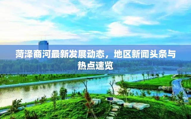 菏澤商河最新發(fā)展動態(tài)，地區(qū)新聞頭條與熱點速覽