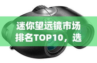 迷你望遠(yuǎn)鏡市場(chǎng)排名TOP10，選購(gòu)指南一網(wǎng)打盡！