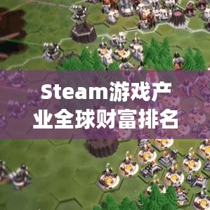 Steam游戲產(chǎn)業(yè)全球財富排名揭秘，探究游戲世界的財富格局