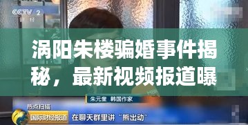 渦陽朱樓騙婚事件揭秘，最新視頻報道曝光