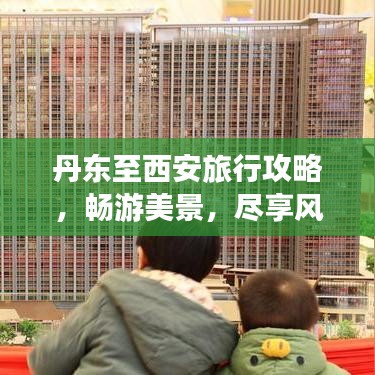 丹東至西安旅行攻略，暢游美景，盡享風(fēng)情之旅