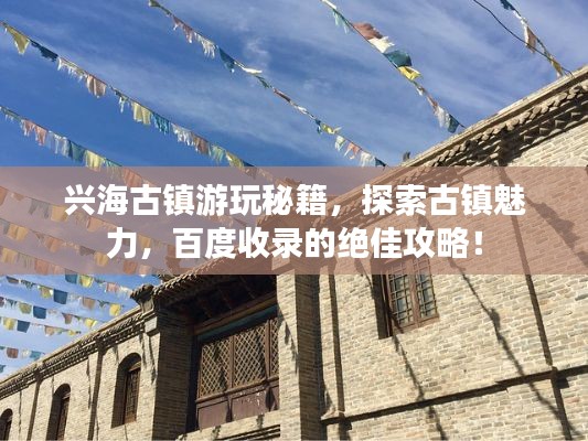 興海古鎮(zhèn)游玩秘籍，探索古鎮(zhèn)魅力，百度收錄的絕佳攻略！