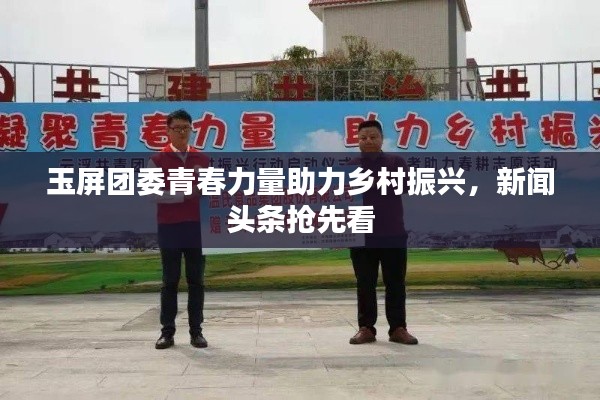 玉屏團委青春力量助力鄉(xiāng)村振興，新聞頭條搶先看