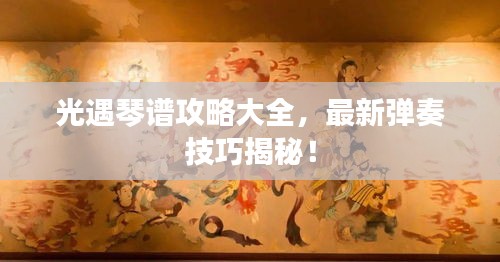 光遇琴譜攻略大全，最新彈奏技巧揭秘！