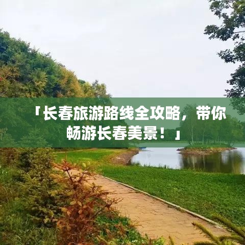 「長春旅游路線全攻略，帶你暢游長春美景！」