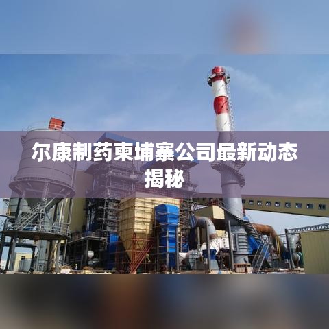 爾康制藥柬埔寨公司最新動態(tài)揭秘