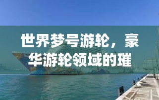 世界夢號游輪，豪華游輪領(lǐng)域的璀璨明珠及排名揭秘