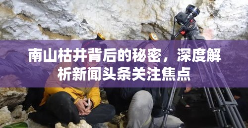 南山枯井背后的秘密，深度解析新聞頭條關(guān)注焦點