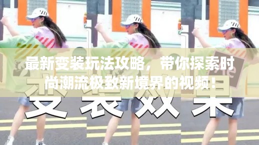 最新變裝玩法攻略，帶你探索時(shí)尚潮流極致新境界的視頻！
