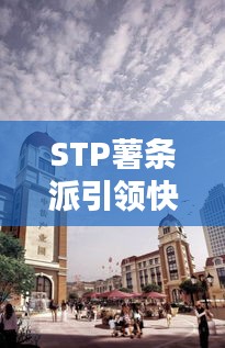 STP薯?xiàng)l派引領(lǐng)快餐新潮流，最新動(dòng)態(tài)揭示未來趨勢(shì)