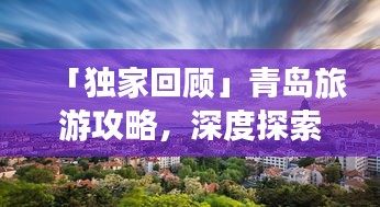 「獨(dú)家回顧」青島旅游攻略，深度探索魅力海洋之城的秘密！