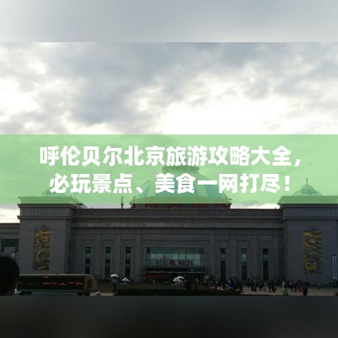呼倫貝爾北京旅游攻略大全，必玩景點(diǎn)、美食一網(wǎng)打盡！