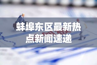 蚌埠東區(qū)最新熱點新聞速遞