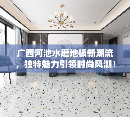 廣西河池水磨地板新潮流，獨(dú)特魅力引領(lǐng)時(shí)尚風(fēng)潮！